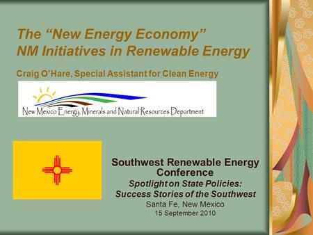 The “New Energy Economy” NM Initiatives in Renewable Energy Craig O’Hare, Special Assistant for Clean Energy Southwest Renewable Energy Conference Spotlight.