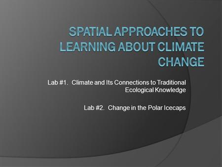 Lab #1. Climate and Its Connections to Traditional Ecological Knowledge Lab #2. Change in the Polar Icecaps.