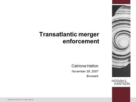 © Hogan & Hartson LLP. All rights reserved. Transatlantic merger enforcement Catriona Hatton November 28, 2007 Brussels.