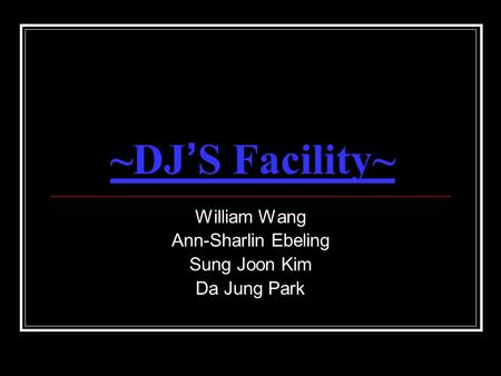 ~DJ ’ S Facility~ William Wang Ann-Sharlin Ebeling Sung Joon Kim Da Jung Park.