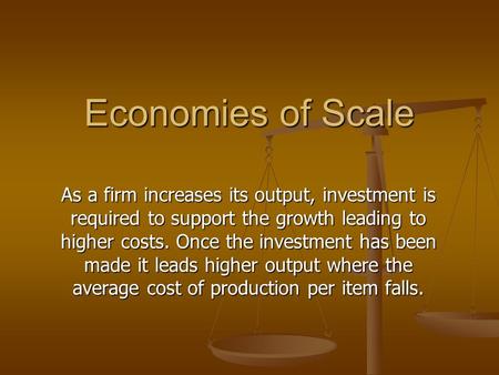 Economies of Scale As a firm increases its output, investment is required to support the growth leading to higher costs. Once the investment has been made.