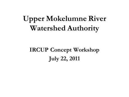 Upper Mokelumne River Watershed Authority IRCUP Concept Workshop July 22, 2011.