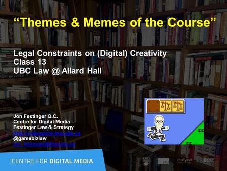 “Themes & Memes of the Course” Legal Constraints on (Digital) Creativity Class 13 UBC Allard Hall Jon Festinger Q.C. Centre for Digital Media Festinger.