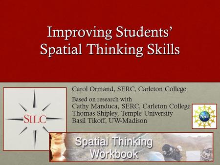 Improving Students’ Spatial Thinking Skills Carol Ormand, SERC, Carleton College Based on research with Cathy Manduca, SERC, Carleton College Thomas Shipley,
