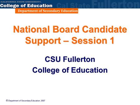 © Department of Secondary Education, 2007 National Board Candidate Support – Session 1 CSU Fullerton College of Education.