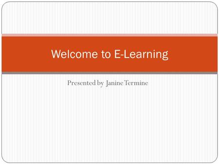 Presented by Janine Termine Welcome to E-Learning.