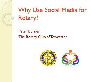 Why Use Social Media for Rotary? Peter Borner The Rotary Club of Towcester.