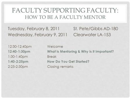FACULTY SUPPORTING FACULTY: HOW TO BE A FACULTY MENTOR Tuesday, February 8, 2011St. Pete/Gibbs AD-180 Wednesday, February 9, 2011Clearwater LA-153 12:30-12:40pmWelcome.