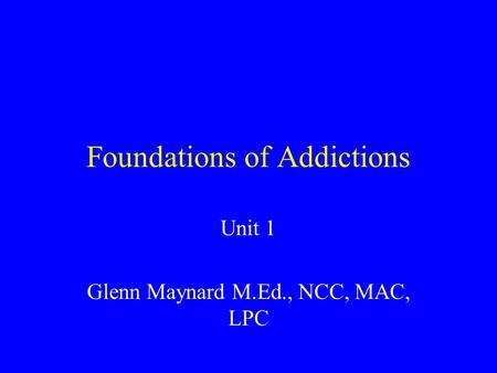 Foundations of Addictions Unit 1 Glenn Maynard M.Ed., NCC, MAC, LPC.