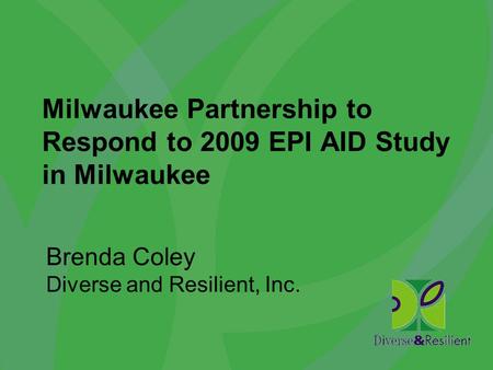 Milwaukee Partnership to Respond to 2009 EPI AID Study in Milwaukee Brenda Coley Diverse and Resilient, Inc.