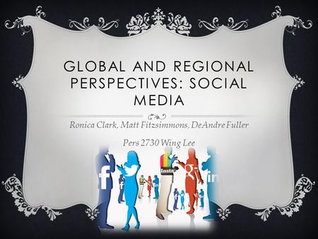 GLOBAL AND REGIONAL PERSPECTIVES: SOCIAL MEDIA Ronica Clark, Matt Fitzsimmons, DeAndre Fuller Pers 2730 Wing Lee.
