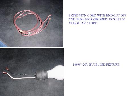 EXTENSION CORD WITH END CUT OFF AND WIRE END STRIPPED. COST $1.00 AT DOLLAR STORE. 100W 120V BULB AND FIXTURE.