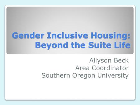 Gender Inclusive Housing: Beyond the Suite Life Allyson Beck Area Coordinator Southern Oregon University.