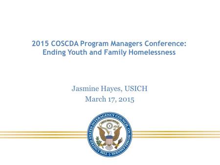 2015 COSCDA Program Managers Conference: Ending Youth and Family Homelessness Jasmine Hayes, USICH March 17, 2015.