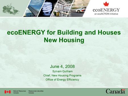 EcoENERGY for Building and Houses New Housing June 4, 2008 Sylvain Quilliam Chief, New Housing Programs Office of Energy Efficiency.