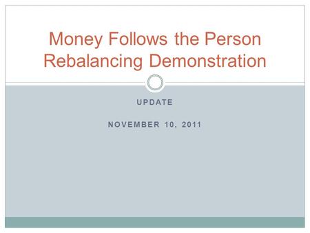 UPDATE NOVEMBER 10, 2011 Money Follows the Person Rebalancing Demonstration.