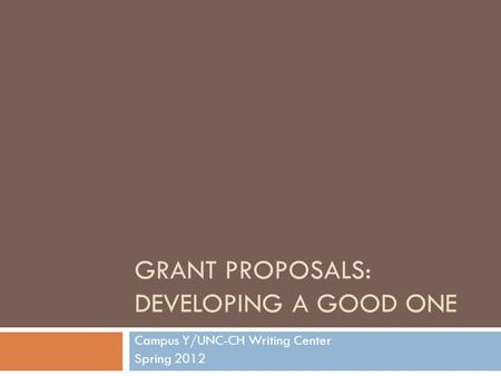 GRANT PROPOSALS: DEVELOPING A GOOD ONE Campus Y/UNC-CH Writing Center Spring 2012.