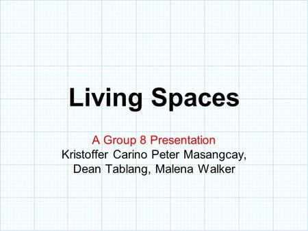 Living Spaces A Group 8 Presentation Kristoffer Carino Peter Masangcay, Dean Tablang, Malena Walker.