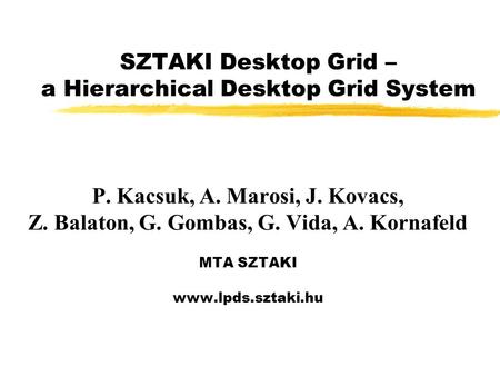 SZTAKI Desktop Grid – a Hierarchical Desktop Grid System P. Kacsuk, A. Marosi, J. Kovacs, Z. Balaton, G. Gombas, G. Vida, A. Kornafeld MTA SZTAKI www.lpds.sztaki.hu.