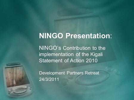 NINGO Presentation: NINGO’s Contribution to the implementation of the Kigali Statement of Action 2010 Development Partners Retreat 24/3/2011.
