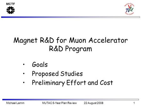 MCTF Michael Lamm MUTAC 5-Year Plan Review 22 August 2008 1 Magnet R&D for Muon Accelerator R&D Program Goals Proposed Studies Preliminary Effort and Cost.