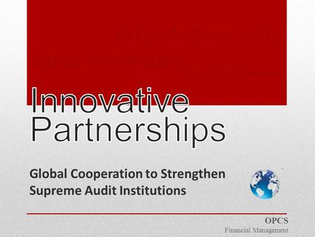 Global Cooperation to Strengthen Supreme Audit Institutions INTOSAI-Donor MOU Global Partnerships Aid Effectiveness OPCS Financial Management.