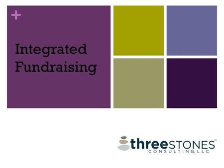 + Integrated Fundraising. + Integrated Fundraising copyrighted in 2015 is the sole property of Three Stones Consulting, LLC. No part of this presentation.