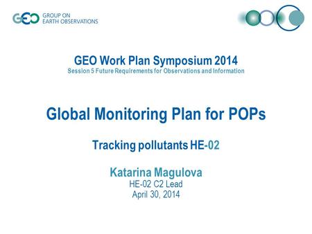GEO Work Plan Symposium 2014 Session 5 Future Requirements for Observations and Information Global Monitoring Plan for POPs Tracking pollutants HE-02 Katarina.