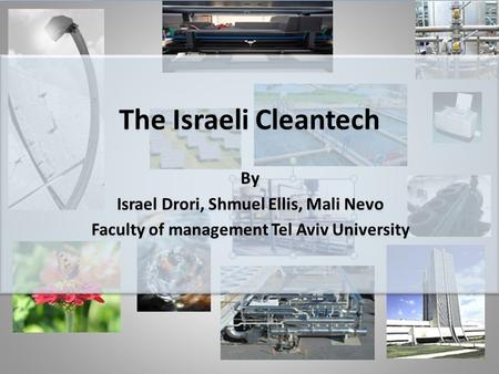1 The Israeli Cleantech By Israel Drori, Shmuel Ellis, Mali Nevo Faculty of management Tel Aviv University The Israeli Cleantech By Israel Drori, Shmuel.
