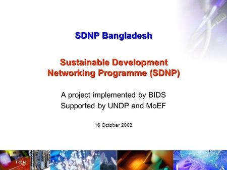 SDNP Bangladesh Sustainable Development Networking Programme (SDNP) A project implemented by BIDS Supported by UNDP and MoEF 16 October 2003 1 of 16.