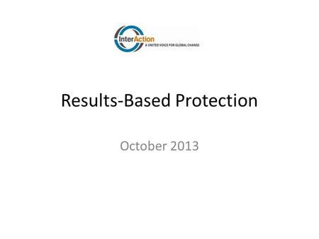 Results-Based Protection October 2013. A perception that protection can’t be measured Programme design and reporting focused on inputs and outputs. Little.