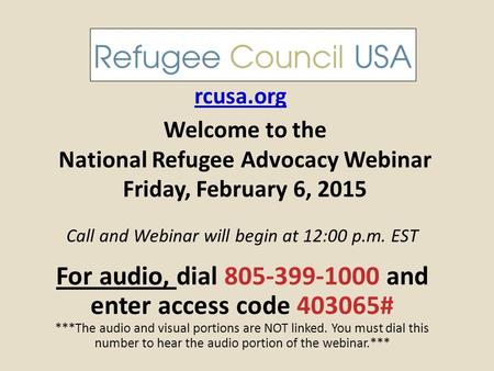 Welcome to the National Refugee Advocacy Webinar Friday, February 6, 2015 rcusa.org Call and Webinar will begin at 12:00 p.m. EST For audio, dial 805-399-1000.