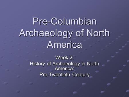 Pre-Columbian Archaeology of North America Week 2: History of Archaeology in North America: Pre-Twentieth Century.