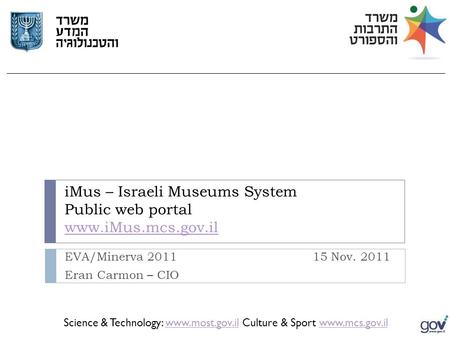 Www.mcs.gov.ilwww.mcs.gov.il Culture & Sport Science & Technology: www.most.gov.ilwww.most.gov.il iMus – Israeli Museums System Public web portal www.iMus.mcs.gov.il.