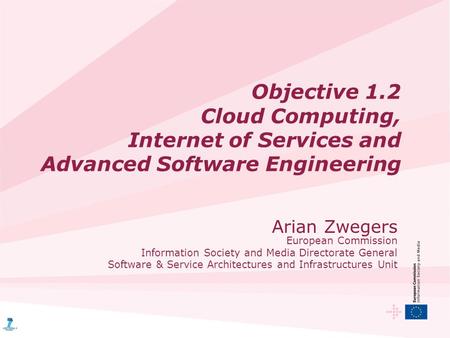 Objective 1.2 Cloud Computing, Internet of Services and Advanced Software Engineering Arian Zwegers European Commission Information Society and Media Directorate.