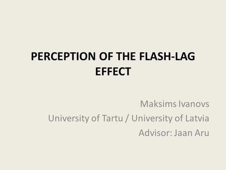 PERCEPTION OF THE FLASH-LAG EFFECT Maksims Ivanovs University of Tartu / University of Latvia Advisor: Jaan Aru.