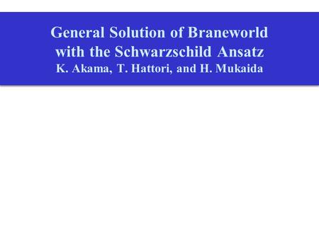 General Solution of Braneworld with the Schwarzschild Ansatz K. Akama, T. Hattori, and H. Mukaida General Solution of Braneworld with the Schwarzschild.