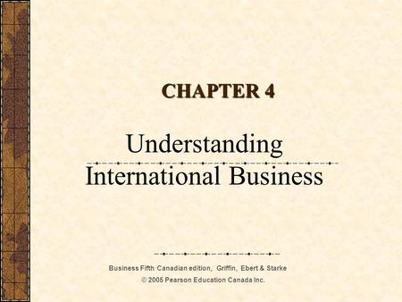 Business Fifth Canadian edition, Griffin, Ebert & Starke © 2005 Pearson Education Canada Inc. CHAPTER 4 Understanding International Business.