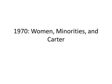 1970: Women, Minorities, and Carter. Women’s Rights Eleanor Roosevelt’s Commission on the Status of Women highlighted inequalities women faced, endorsed.