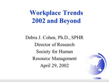 Workplace Trends 2002 and Beyond Debra J. Cohen, Ph.D., SPHR Director of Research Society for Human Resource Management April 29, 2002.