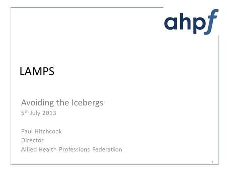 LAMPS Avoiding the Icebergs 5 th July 2013 Paul Hitchcock Director Allied Health Professions Federation 1.
