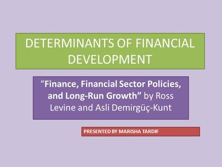 DETERMINANTS OF FINANCIAL DEVELOPMENT “Finance, Financial Sector Policies, and Long-Run Growth” by Ross Levine and Asli Demirgüç-Kunt PRESENTED BY MARISHA.