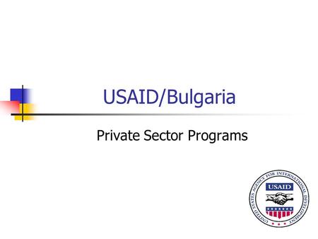 USAID/Bulgaria Private Sector Programs. Strategic Objective Economic Growth and Increased Prosperity Improved Business Climate Jobs Created through Strengthened.