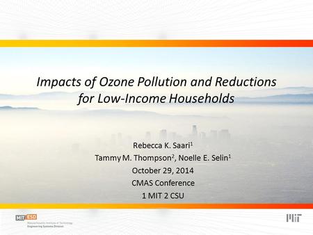 Impacts of Ozone Pollution and Reductions for Low-Income Households Rebecca K. Saari 1 Tammy M. Thompson 2, Noelle E. Selin 1 October 29, 2014 CMAS Conference.