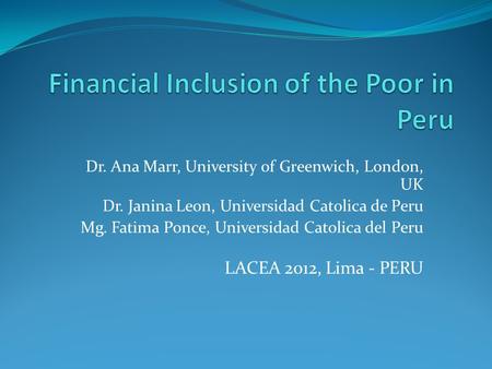Dr. Ana Marr, University of Greenwich, London, UK Dr. Janina Leon, Universidad Catolica de Peru Mg. Fatima Ponce, Universidad Catolica del Peru LACEA 2012,