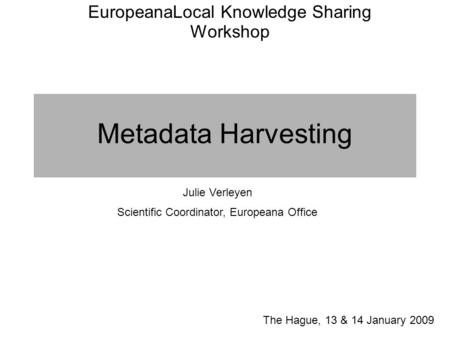 Metadata Harvesting The Hague, 13 & 14 January 2009 Julie Verleyen Scientific Coordinator, Europeana Office EuropeanaLocal Knowledge Sharing Workshop.