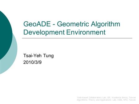 GeoADE - Geometric Algorithm Development Environment Tsai-Yeh Tung 2010/3/9 Web-based Collaboratory Lab, IIS, Academia Sinica, Taiwan Algorithmic Theory.