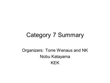 Category 7 Summary Organizers: Torre Wenaus and NK Nobu Katayama KEK.