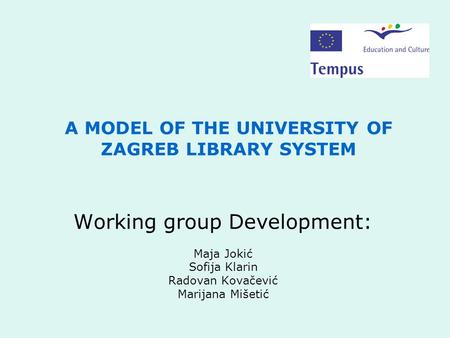 A MODEL OF THE UNIVERSITY OF ZAGREB LIBRARY SYSTEM Working group Development: Maja Jokić Sofija Klarin Radovan Kovačević Marijana Mišetić.