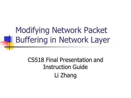 Modifying Network Packet Buffering in Network Layer CS518 Final Presentation and Instruction Guide Li Zhang.